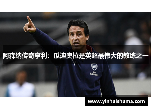 阿森纳传奇亨利：瓜迪奥拉是英超最伟大的教练之一