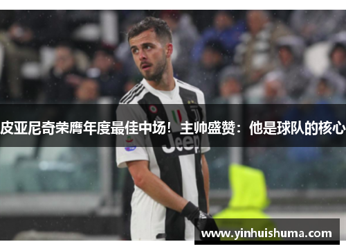 皮亚尼奇荣膺年度最佳中场！主帅盛赞：他是球队的核心