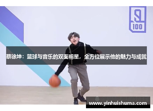 蔡徐坤：篮球与音乐的双面明星，全方位展示他的魅力与成就