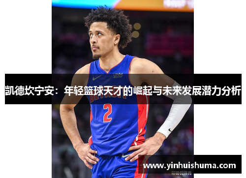 凯德坎宁安：年轻篮球天才的崛起与未来发展潜力分析