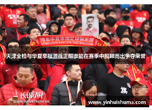 天津全检与华夏幸福激战正酣谁能在赛季中脱颖而出争夺荣誉