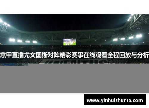 意甲直播尤文图斯对阵精彩赛事在线观看全程回放与分析