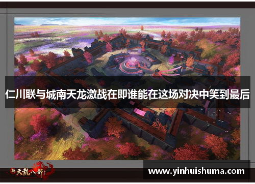 仁川联与城南天龙激战在即谁能在这场对决中笑到最后