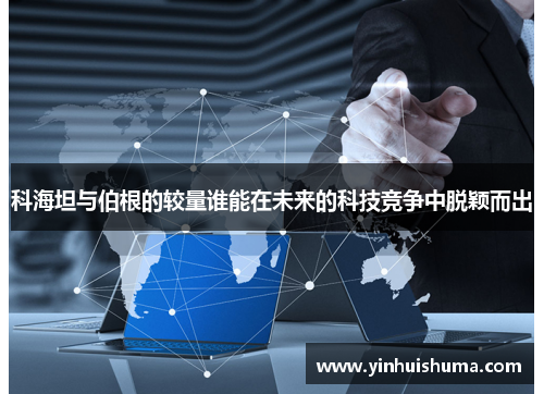 科海坦与伯根的较量谁能在未来的科技竞争中脱颖而出