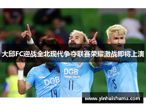大邱FC迎战全北现代争夺联赛荣耀激战即将上演