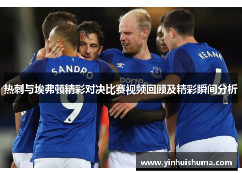 热刺与埃弗顿精彩对决比赛视频回顾及精彩瞬间分析