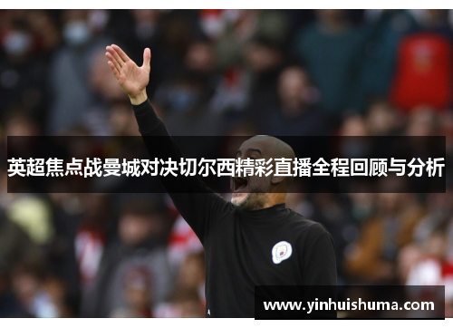 英超焦点战曼城对决切尔西精彩直播全程回顾与分析