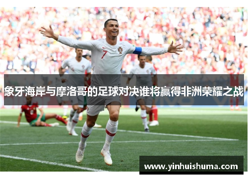 象牙海岸与摩洛哥的足球对决谁将赢得非洲荣耀之战