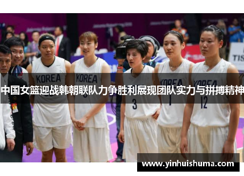 中国女篮迎战韩朝联队力争胜利展现团队实力与拼搏精神