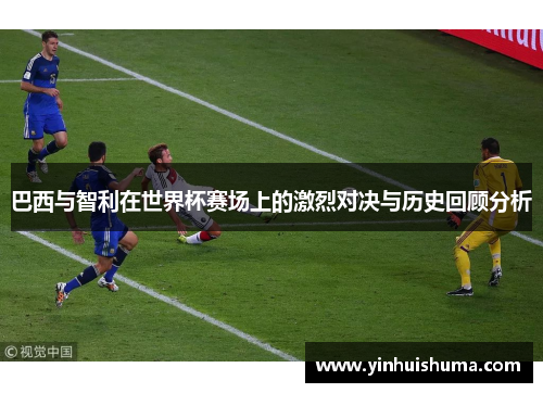 巴西与智利在世界杯赛场上的激烈对决与历史回顾分析